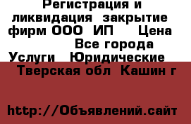 Регистрация и ликвидация (закрытие) фирм ООО, ИП.  › Цена ­ 2 500 - Все города Услуги » Юридические   . Тверская обл.,Кашин г.